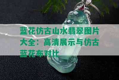 蓝花仿古山水翡翠图片大全：高清展示与仿古蓝花布对比