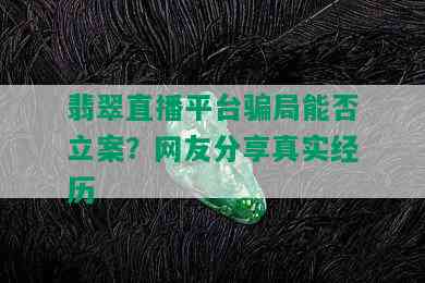 翡翠直播平台骗局能否立案？网友分享真实经历