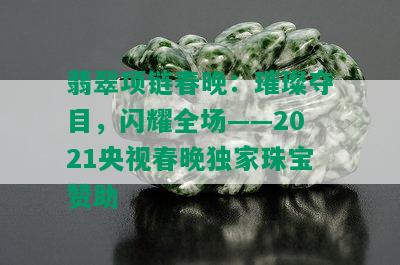 翡翠项链春晚：璀璨夺目，闪耀全场——2021央视春晚独家珠宝赞助