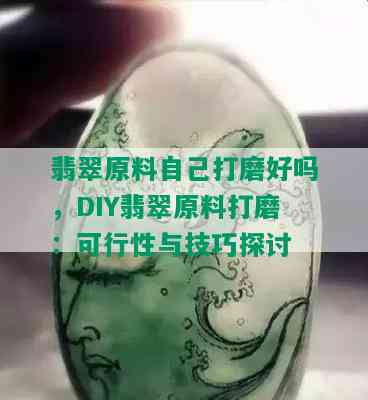 翡翠原料自己打磨好吗，DIY翡翠原料打磨：可行性与技巧探讨