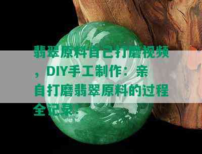 翡翠原料自己打磨视频，DIY手工制作：亲自打磨翡翠原料的过程全记录！