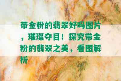 带金粉的翡翠好吗图片，璀璨夺目！探究带金粉的翡翠之美，看图解析