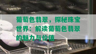 葡萄色翡翠，探秘珠宝世界：解读葡萄色翡翠的魅力与价值