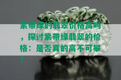 紫带绿的翡翠价格高吗，探讨紫带绿翡翠的价格：是否真的高不可攀？