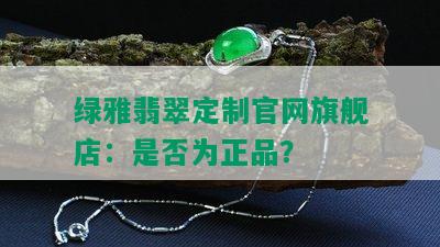 绿雅翡翠定制官网旗舰店：是否为正品？