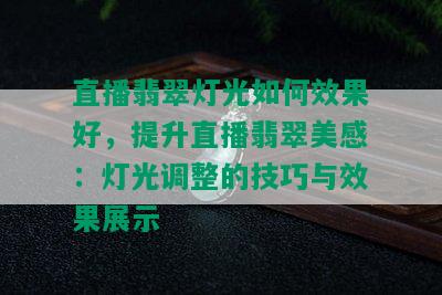 直播翡翠灯光如何效果好，提升直播翡翠美感：灯光调整的技巧与效果展示