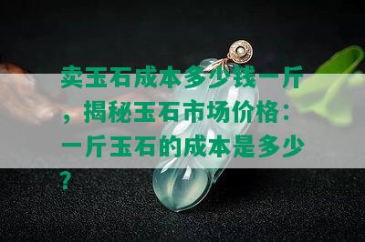 卖玉石成本多少钱一斤，揭秘玉石市场价格：一斤玉石的成本是多少？