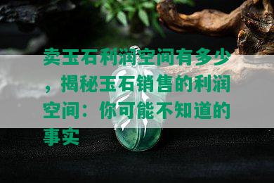 卖玉石利润空间有多少，揭秘玉石销售的利润空间：你可能不知道的事实