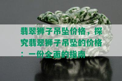 翡翠狮子吊坠价格，探究翡翠狮子吊坠的价格：一份全面的指南