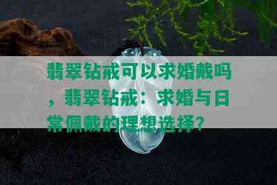 翡翠钻戒可以求婚戴吗，翡翠钻戒：求婚与日常佩戴的理想选择？