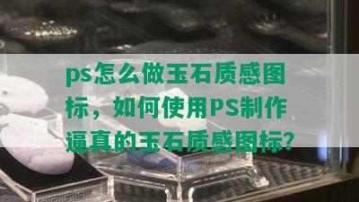 ps怎么做玉石质感图标，如何使用PS制作逼真的玉石质感图标？