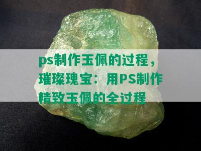 ps制作玉佩的过程，璀璨瑰宝：用PS制作精致玉佩的全过程