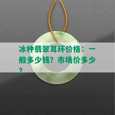 冰种翡翠耳环价格：一般多少钱？市场价多少？