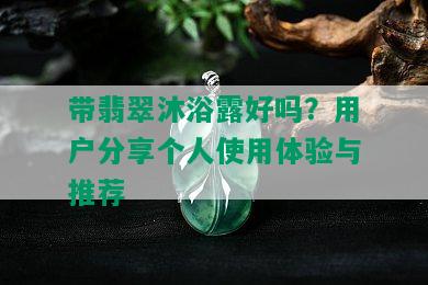 带翡翠沐浴露好吗？用户分享个人使用体验与推荐