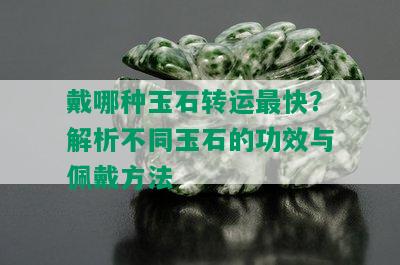 戴哪种玉石转运最快？解析不同玉石的功效与佩戴方法