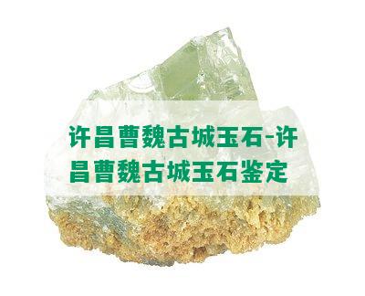 许昌曹魏古城玉石-许昌曹魏古城玉石鉴定