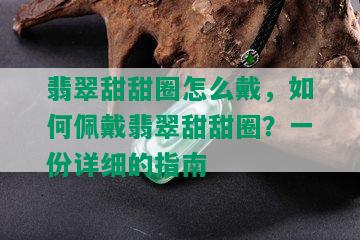 翡翠甜甜圈怎么戴，如何佩戴翡翠甜甜圈？一份详细的指南