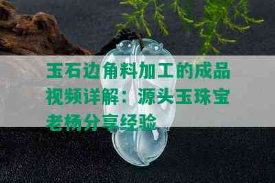 玉石边角料加工的成品视频详解：源头玉珠宝老杨分享经验