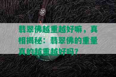 翡翠佛越重越好嘛，真相揭秘：翡翠佛的重量真的越重越好吗？