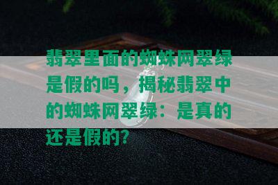 翡翠里面的蜘蛛网翠绿是假的吗，揭秘翡翠中的蜘蛛网翠绿：是真的还是假的？