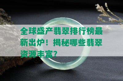 全球盛产翡翠排行榜最新出炉！揭秘哪些翡翠资源丰富？