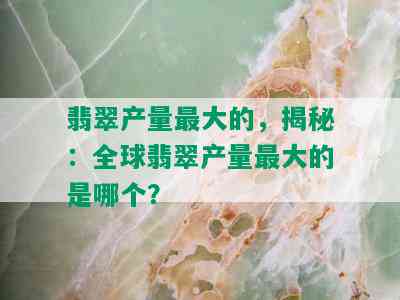 翡翠产量更大的，揭秘：全球翡翠产量更大的是哪个？