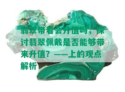 翡翠带着会升值吗，探讨翡翠佩戴是否能够带来升值？——上的观点解析