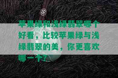 苹果绿和浅绿翡翠哪个好看，比较苹果绿与浅绿翡翠的美，你更喜欢哪一个？