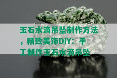 玉石水滴吊坠制作方法，精致美饰DIY：手工制作玉石水滴吊坠