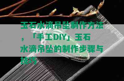 玉石水滴吊坠制作方法，「手工DIY」玉石水滴吊坠的制作步骤与技巧