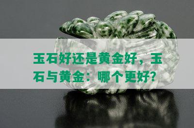 玉石好还是黄金好，玉石与黄金：哪个更好？