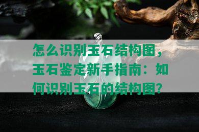 怎么识别玉石结构图，玉石鉴定新手指南：如何识别玉石的结构图？