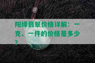 阳绿翡翠价格详解：一克、一件的价格是多少？