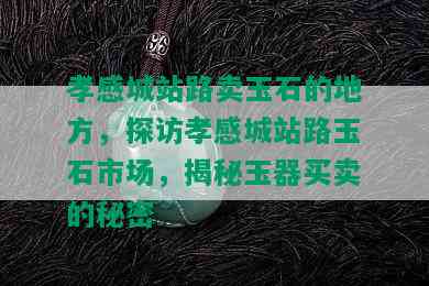 孝感城站路卖玉石的地方，探访孝感城站路玉石市场，揭秘玉器买卖的秘密