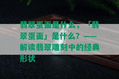 翡翠蛋面是什么，「翡翠蛋面」是什么？——解读翡翠雕刻中的经典形状