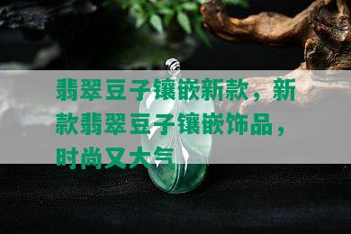 翡翠豆子镶嵌新款，新款翡翠豆子镶嵌饰品，时尚又大气