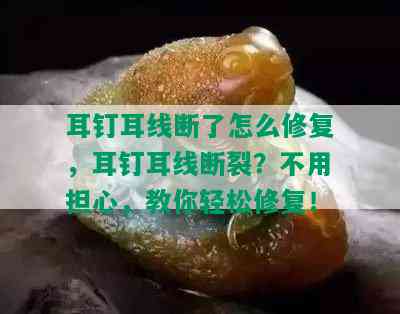 耳钉耳线断了怎么修复，耳钉耳线断裂？不用担心，教你轻松修复！