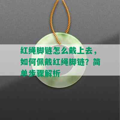 红绳脚链怎么戴上去，如何佩戴红绳脚链？简单步骤解析