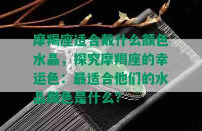 摩羯座适合戴什么颜色水晶，探究摩羯座的幸运色：最适合他们的水晶颜色是什么？