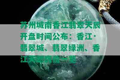 苏州城南香江翡翠天辰开盘时间公布：香江·翡翠城、翡翠绿洲、香江天赋房价一览