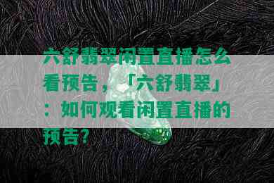 六舒翡翠闲置直播怎么看预告，「六舒翡翠」：如何观看闲置直播的预告？