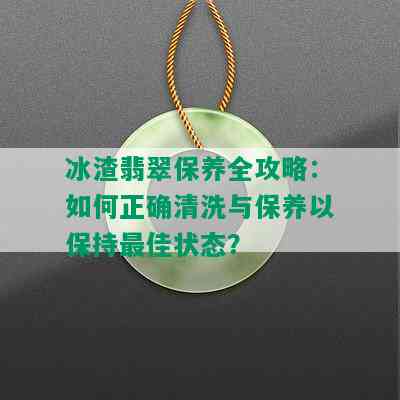 冰渣翡翠保养全攻略：如何正确清洗与保养以保持更佳状态？