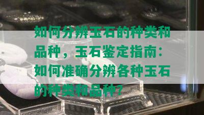 如何分辨玉石的种类和品种，玉石鉴定指南：如何准确分辨各种玉石的种类和品种？