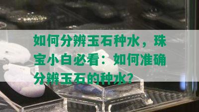 如何分辨玉石种水，珠宝小白必看：如何准确分辨玉石的种水？