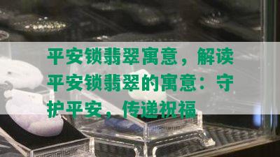 平安锁翡翠寓意，解读平安锁翡翠的寓意：守护平安，传递祝福