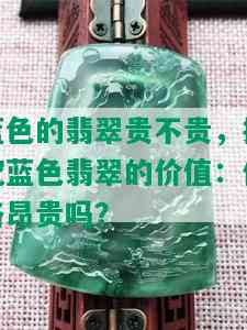 蓝色的翡翠贵不贵，探究蓝色翡翠的价值：价格昂贵吗？