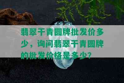 翡翠干青圆牌批发价多少，询问翡翠干青圆牌的批发价格是多少？