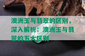 澳洲玉与翡翠的区别，深入解析：澳洲玉与翡翠的五大区别