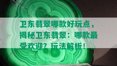 卫东翡翠哪款好玩点，揭秘卫东翡翠：哪款更受欢迎？玩法解析！