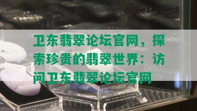 卫东翡翠论坛官网，探索珍贵的翡翠世界：访问卫东翡翠论坛官网